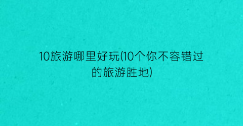 10旅游哪里好玩(10个你不容错过的旅游胜地)