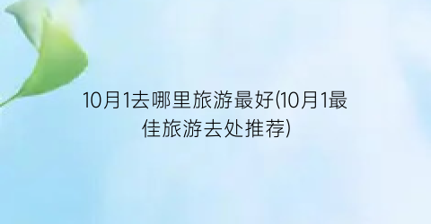 10月1去哪里旅游最好(10月1最佳旅游去处推荐)