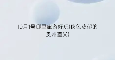 10月1号哪里旅游好玩(秋色浓郁的贵州遵义)