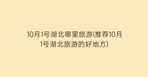 10月1号湖北哪里旅游(推荐10月1号湖北旅游的好地方)