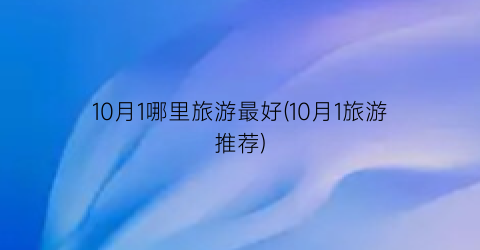 10月1哪里旅游最好(10月1旅游推荐)