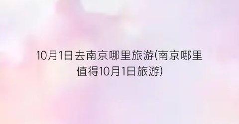 10月1日去南京哪里旅游(南京哪里值得10月1日旅游)