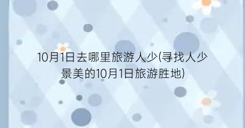 10月1日去哪里旅游人少(寻找人少景美的10月1日旅游胜地)