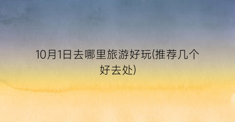10月1日去哪里旅游好玩(推荐几个好去处)