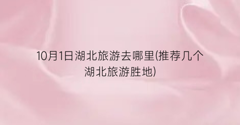 10月1日湖北旅游去哪里(推荐几个湖北旅游胜地)