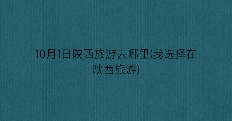 10月1日陕西旅游去哪里(我选择在陕西旅游)