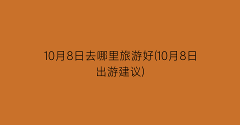 10月8日去哪里旅游好(10月8日出游建议)