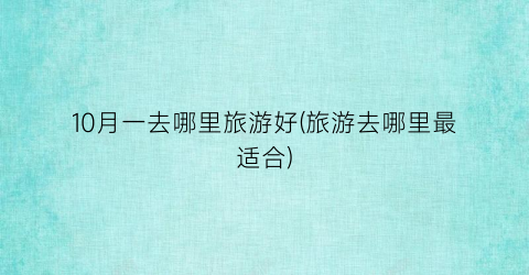 10月一去哪里旅游好(旅游去哪里最适合)