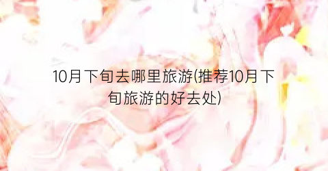 10月下旬去哪里旅游(推荐10月下旬旅游的好去处)