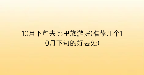 10月下旬去哪里旅游好(推荐几个10月下旬的好去处)