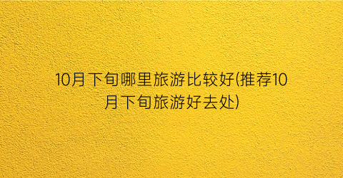 10月下旬哪里旅游比较好(推荐10月下旬旅游好去处)