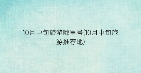 10月中旬旅游哪里号(10月中旬旅游推荐地)