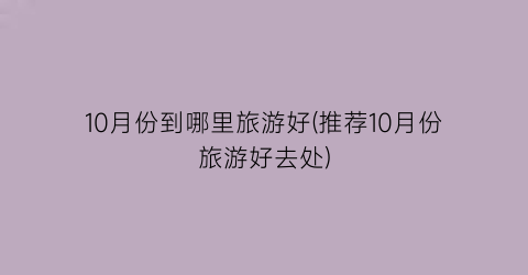 10月份到哪里旅游好(推荐10月份旅游好去处)