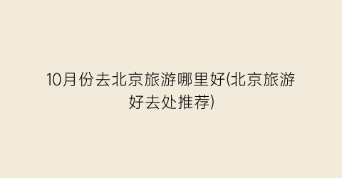 10月份去北京旅游哪里好(北京旅游好去处推荐)