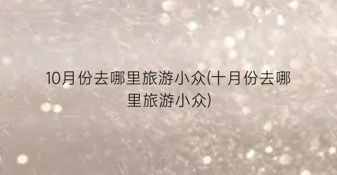 10月份去哪里旅游小众(十月份去哪里旅游小众)