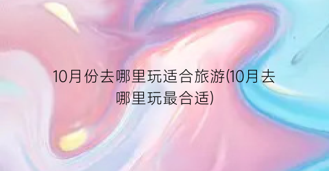 10月份去哪里玩适合旅游(10月去哪里玩最合适)
