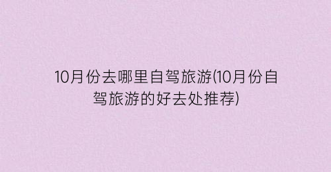10月份去哪里自驾旅游(10月份自驾旅游的好去处推荐)