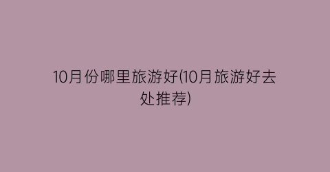 10月份哪里旅游好(10月旅游好去处推荐)