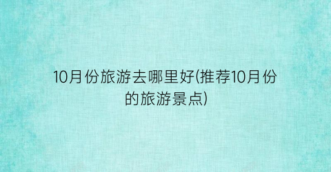 10月份旅游去哪里好(推荐10月份的旅游景点)