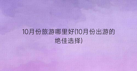 10月份旅游哪里好(10月份出游的绝佳选择)