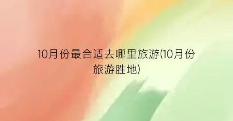 10月份最合适去哪里旅游(10月份旅游胜地)