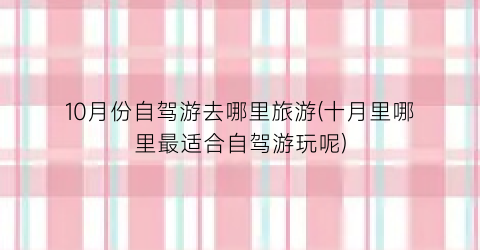 10月份自驾游去哪里旅游(十月里哪里最适合自驾游玩呢)