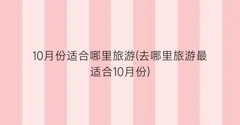 10月份适合哪里旅游(去哪里旅游最适合10月份)