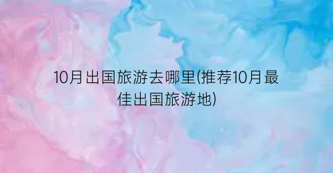 10月出国旅游去哪里(推荐10月最佳出国旅游地)