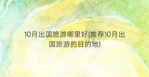 10月出国旅游哪里好(推荐10月出国旅游的目的地)