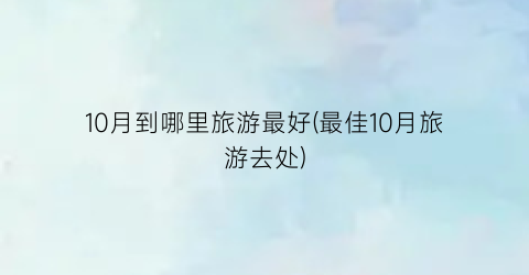 10月到哪里旅游最好(最佳10月旅游去处)