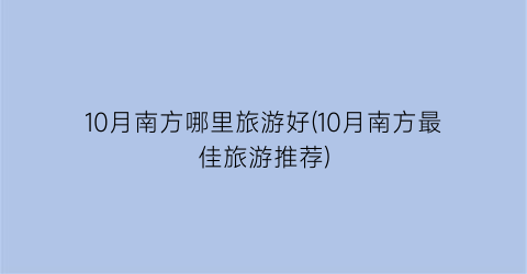 10月南方哪里旅游好(10月南方最佳旅游推荐)