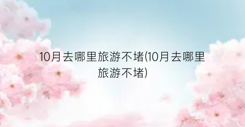 10月去哪里旅游不堵(10月去哪里旅游不堵)