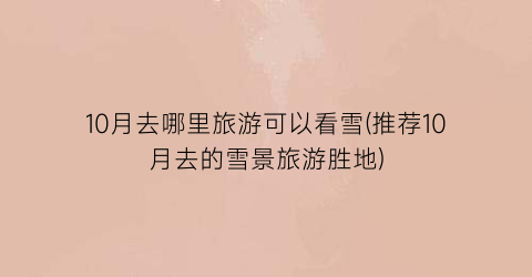 10月去哪里旅游可以看雪(推荐10月去的雪景旅游胜地)