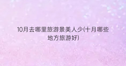 10月去哪里旅游景美人少(十月哪些地方旅游好)