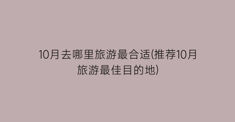 10月去哪里旅游最合适(推荐10月旅游最佳目的地)
