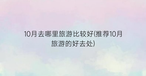 10月去哪里旅游比较好(推荐10月旅游的好去处)
