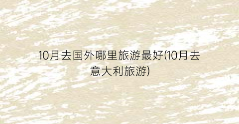 10月去国外哪里旅游最好(10月去意大利旅游)