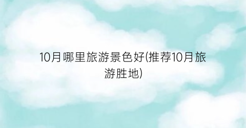 10月哪里旅游景色好(推荐10月旅游胜地)