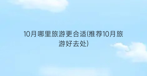 10月哪里旅游更合适(推荐10月旅游好去处)