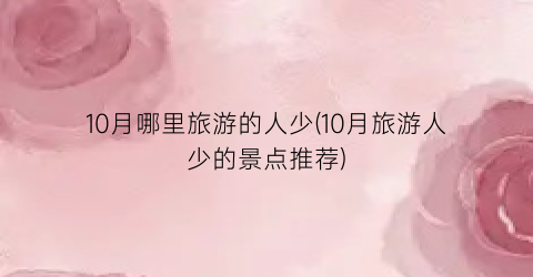 10月哪里旅游的人少(10月旅游人少的景点推荐)