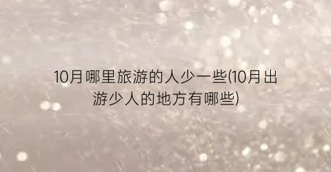 10月哪里旅游的人少一些(10月出游少人的地方有哪些)
