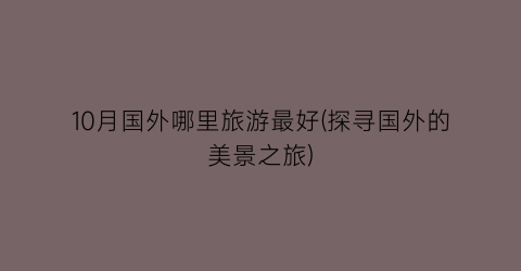 10月国外哪里旅游最好(探寻国外的美景之旅)