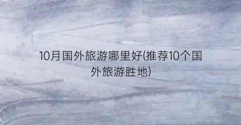 10月国外旅游哪里好(推荐10个国外旅游胜地)
