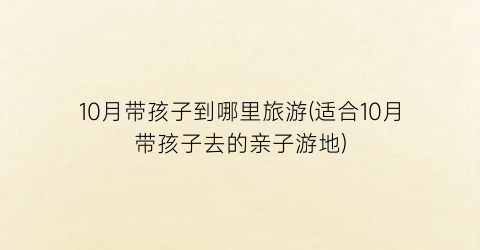 10月带孩子到哪里旅游(适合10月带孩子去的亲子游地)
