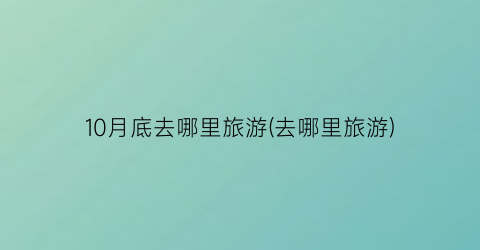 10月底去哪里旅游(去哪里旅游)