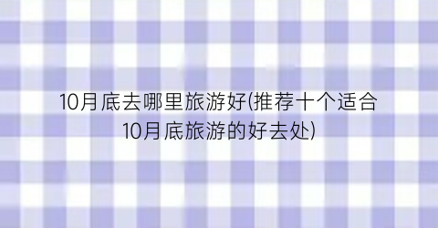 10月底去哪里旅游好(推荐十个适合10月底旅游的好去处)