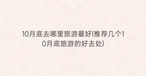 10月底去哪里旅游最好(推荐几个10月底旅游的好去处)