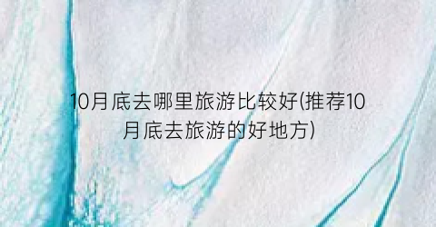 10月底去哪里旅游比较好(推荐10月底去旅游的好地方)