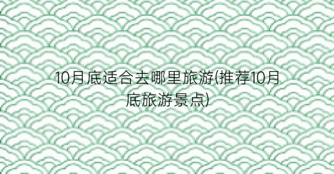 10月底适合去哪里旅游(推荐10月底旅游景点)