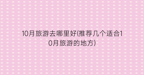 10月旅游去哪里好(推荐几个适合10月旅游的地方)